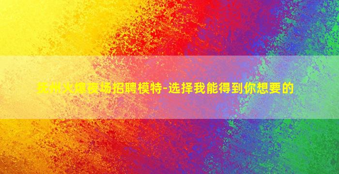 抚州火爆夜场招聘模特-选择我能得到你想要的